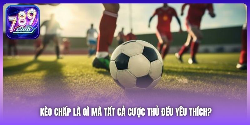 Kèo Chấp Là Gì Mà Tất Cả Cược Thủ Đều Yêu Thích?