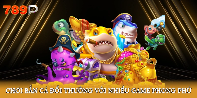 Chơi bắn cá đổi thưởng với nhiều game phong phú