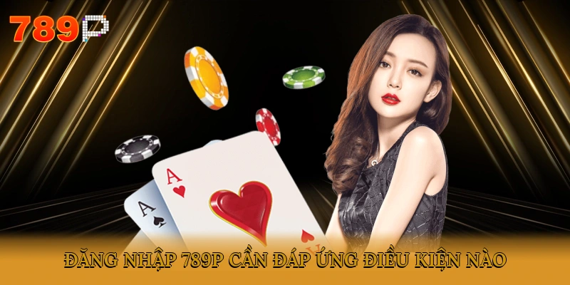 Đăng nhập 789P cần đáp ứng điều kiện nào?