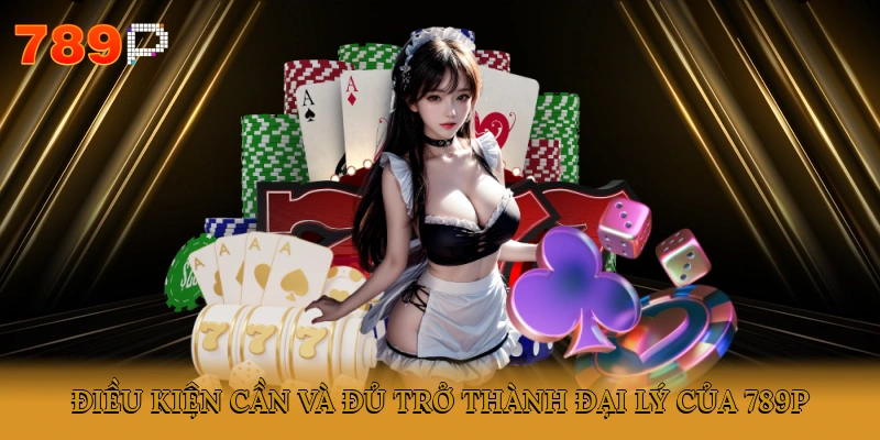 Điều kiện cần và đủ trở thành đại lý 789P