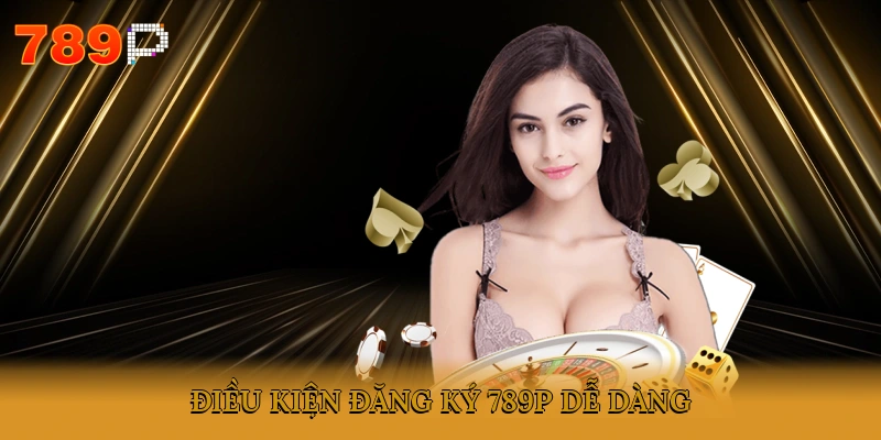 Điều kiện đăng ký 789P dễ dàng