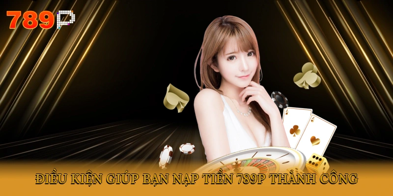 Điều kiện giúp bạn nạp tiền 789P thành công