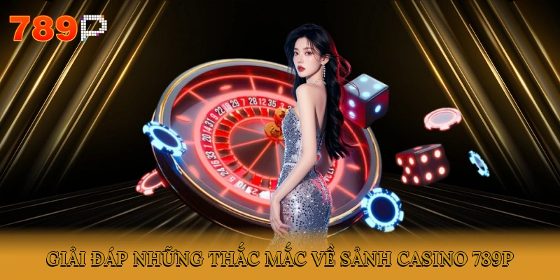 Giải đáp những thắc mắc về sân chơi Casino 789P