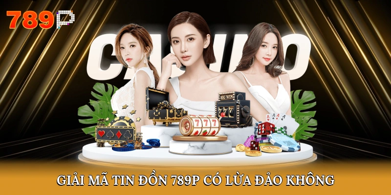 Giải mã tin đồn 789P có lừa đảo không?
