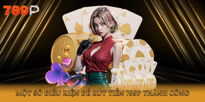 Một số điều kiện để rút tiền 789P thành công