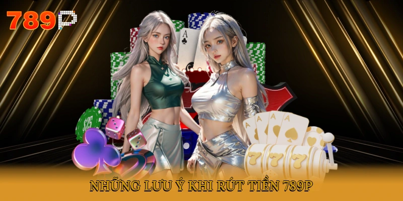 Những lưu ý khi rút tiền 789P