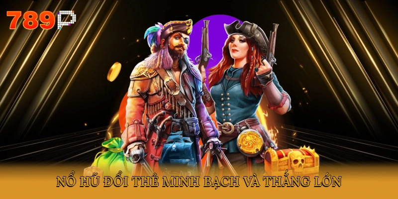 Nổ hũ đổi thẻ minh bạch và thắng lớn
