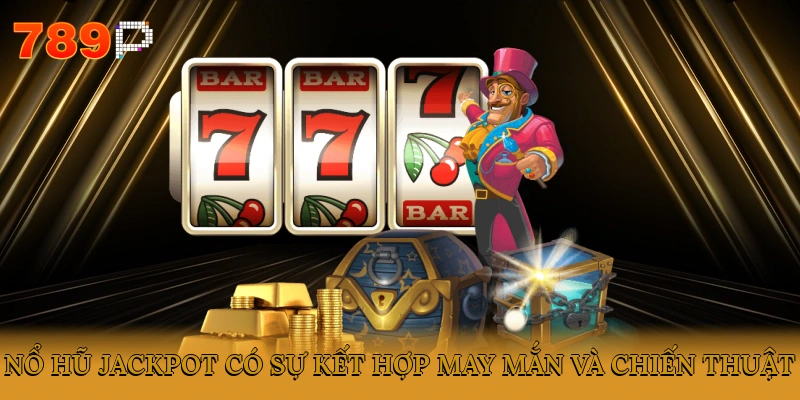 Nổ hũ Jackpot có sự kết hợp may mắn và chiến thuật