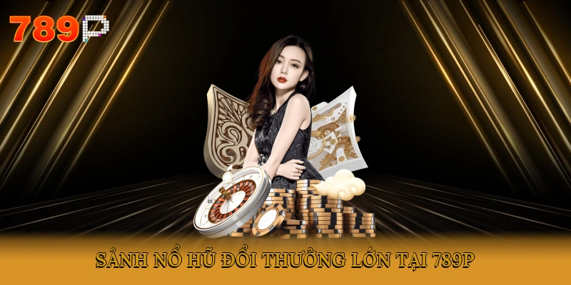 Sảnh nổ hũ đổi thưởng lớn tại 789P