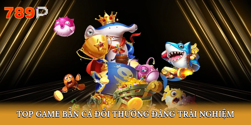 Top game bắn cá đổi thưởng đáng trải nghiệm